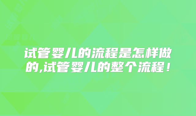 试管婴儿的流程是怎样做的,试管婴儿的整个流程!