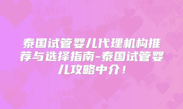 泰国试管婴儿代理机构推荐与选择指南-泰国试管婴儿攻略中介！