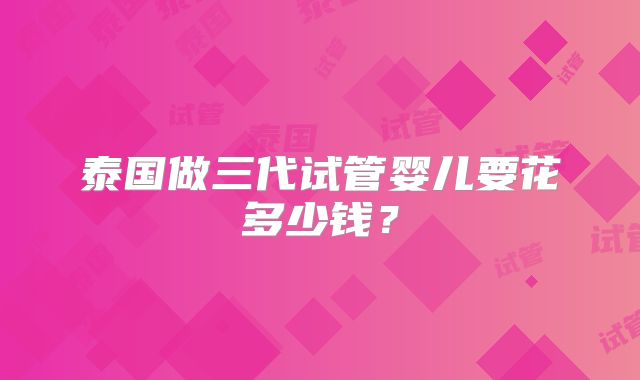 泰国做三代试管婴儿要花多少钱？