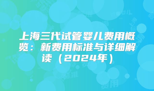上海三代试管婴儿费用概览：新费用标准与详细解读（2024年）