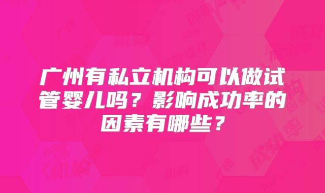 广州有私立机构可以做试管婴儿吗？影响成功率的因素有哪些？