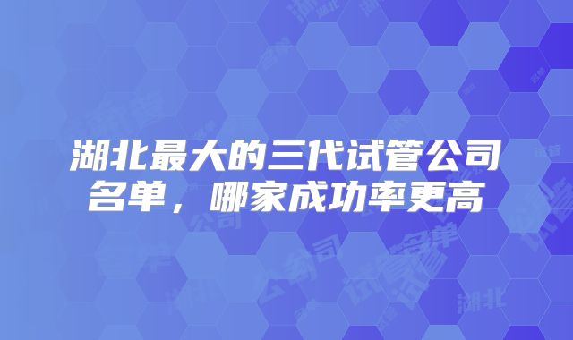 湖北最大的三代试管公司名单，哪家成功率更高