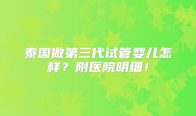 泰国做第三代试管婴儿怎样？附医院明细！