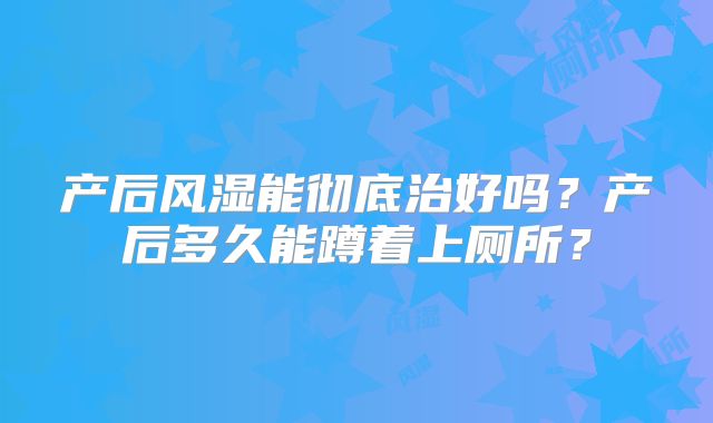 产后风湿能彻底治好吗？产后多久能蹲着上厕所？