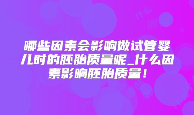哪些因素会影响做试管婴儿时的胚胎质量呢_什么因素影响胚胎质量!