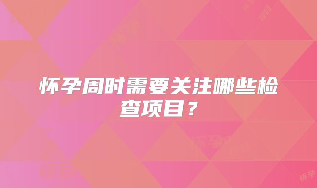 怀孕周时需要关注哪些检查项目?