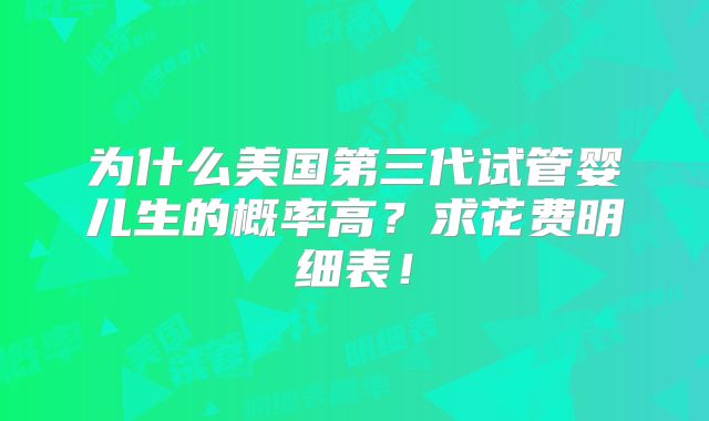 为什么美国第三代试管婴儿生的概率高？求花费明细表！