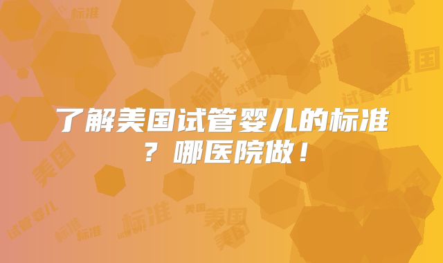 了解美国试管婴儿的标准?哪医院做!