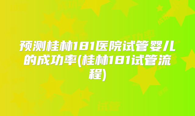 预测桂林181医院试管婴儿的成功率(桂林181试管流程)