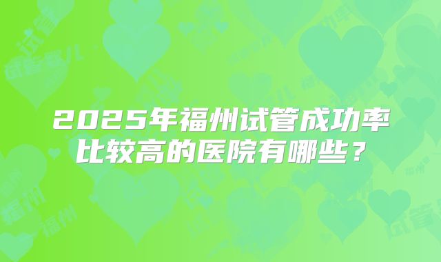 2025年福州试管成功率比较高的医院有哪些？