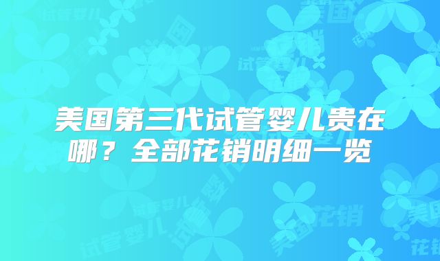 美国第三代试管婴儿贵在哪?全部花销明细一览