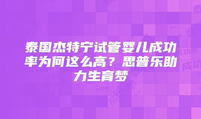 泰国杰特宁试管婴儿成功率为何这么高？思普乐助力生育梦