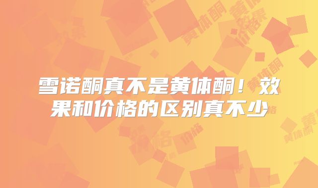 雪诺酮真不是黄体酮!效果和价格的区别真不少