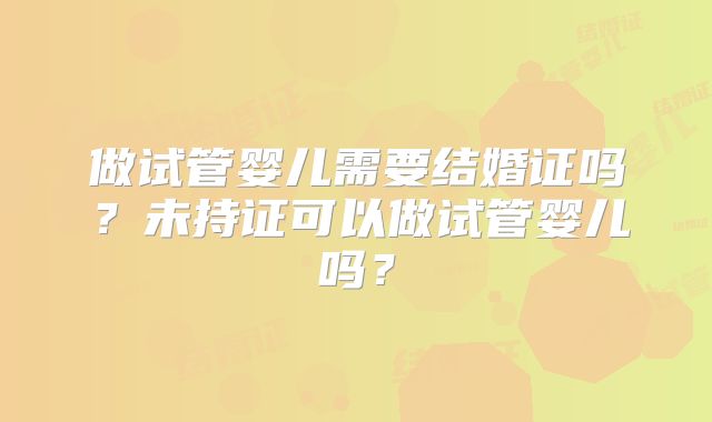 做试管婴儿需要结婚证吗？未持证可以做试管婴儿吗？