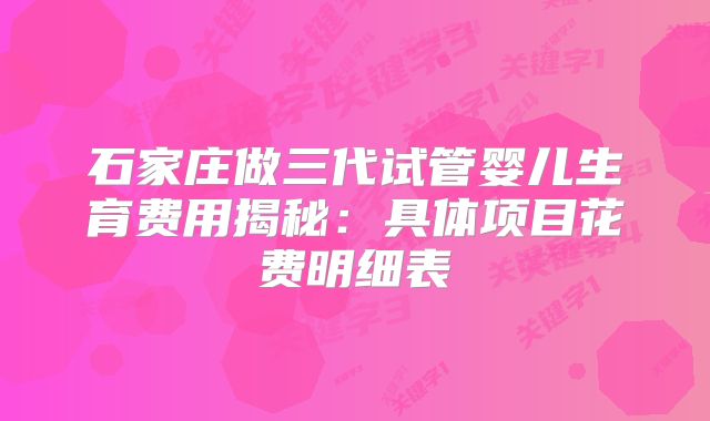 石家庄做三代试管婴儿生育费用揭秘:具体项目花费明细表