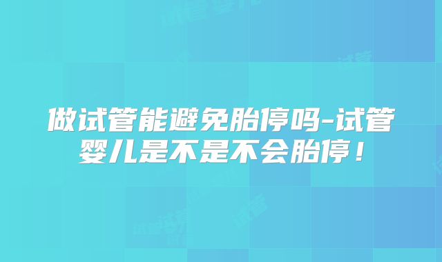 做试管能避免胎停吗-试管婴儿是不是不会胎停！