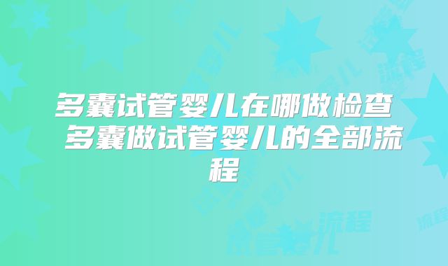 多囊试管婴儿在哪做检查 多囊做试管婴儿的全部流程