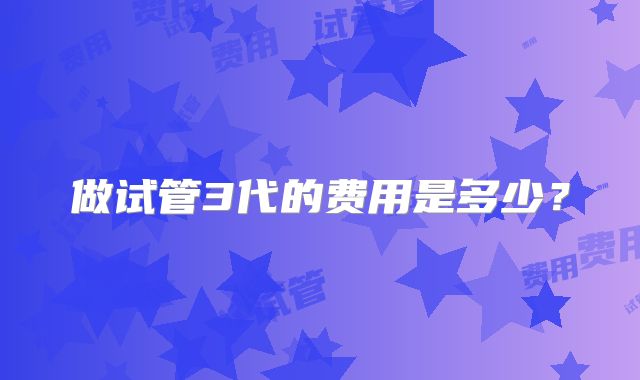 做试管3代的费用是多少?