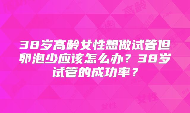 38岁高龄女性想做试管但卵泡少应该怎么办？38岁试管的成功率？
