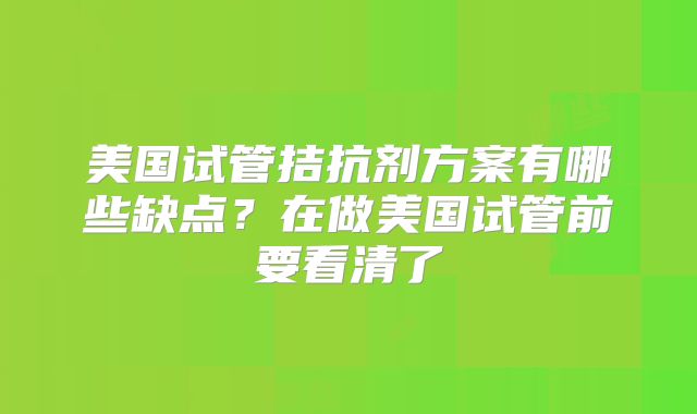 美国试管拮抗剂方案有哪些缺点？在做美国试管前要看清了