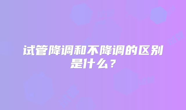 试管降调和不降调的区别是什么?