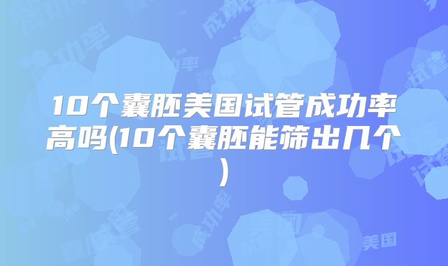 10个囊胚美国试管成功率高吗(10个囊胚能筛出几个)