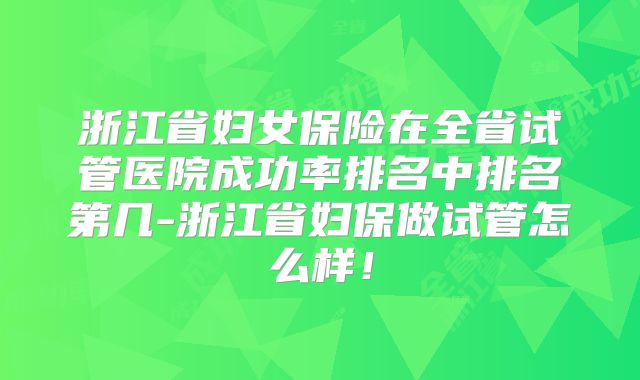 浙江省妇女保险在全省试管医院成功率排名中排名第几-浙江省妇保做试管怎么样！