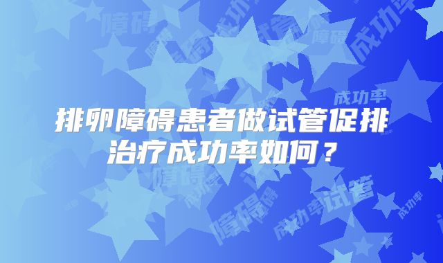 排卵障碍患者做试管促排治疗成功率如何？