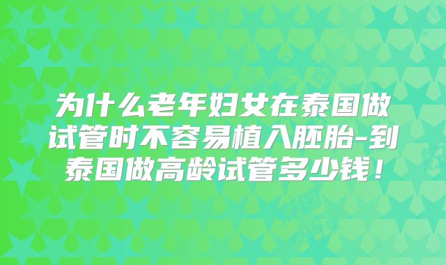 为什么老年妇女在泰国做试管时不容易植入胚胎-到泰国做高龄试管多少钱！