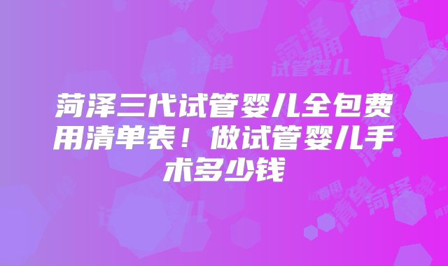 菏泽三代试管婴儿全包费用清单表！做试管婴儿手术多少钱