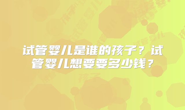试管婴儿是谁的孩子?试管婴儿想要要多少钱?