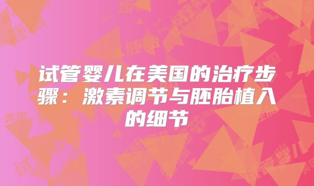 试管婴儿在美国的治疗步骤：激素调节与胚胎植入的细节