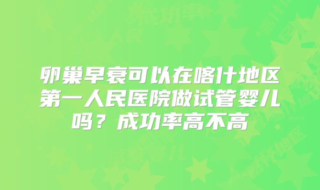 卵巢早衰可以在喀什地区第一人民医院做试管婴儿吗？成功率高不高