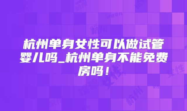 杭州单身女性可以做试管婴儿吗_杭州单身不能免费房吗！