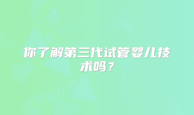 你了解第三代试管婴儿技术吗？