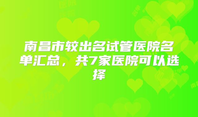 南昌市较出名试管医院名单汇总，共7家医院可以选择