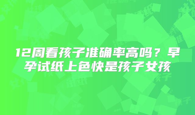 12周看孩子准确率高吗？早孕试纸上色快是孩子女孩