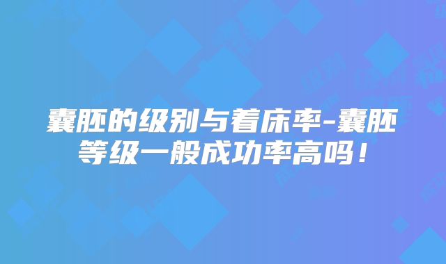 囊胚的级别与着床率-囊胚等级一般成功率高吗！