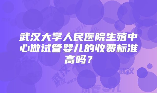 武汉大学人民医院生殖中心做试管婴儿的收费标准高吗？