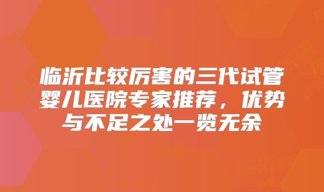 临沂比较厉害的三代试管婴儿医院专家推荐，优势与不足之处一览无余