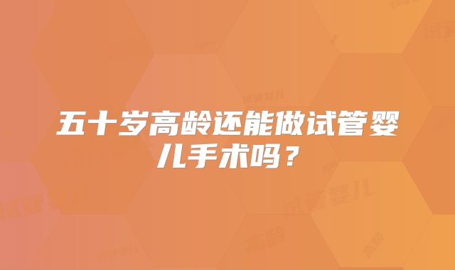 五十岁高龄还能做试管婴儿手术吗？