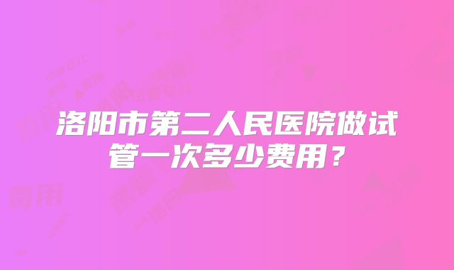洛阳市第二人民医院做试管一次多少费用？