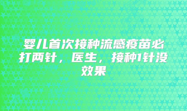婴儿首次接种流感疫苗必打两针，医生，接种1针没效果