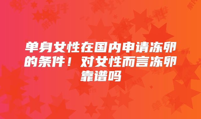 单身女性在国内申请冻卵的条件!对女性而言冻卵靠谱吗