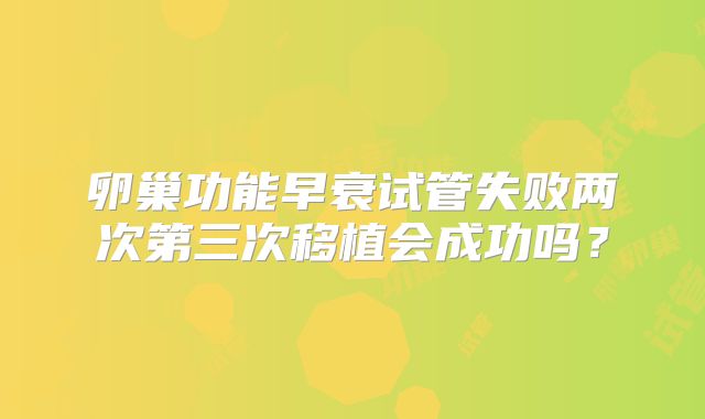卵巢功能早衰试管失败两次第三次移植会成功吗？