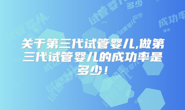 关于第三代试管婴儿,做第三代试管婴儿的成功率是多少！