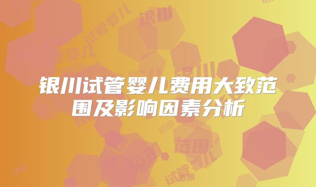 银川试管婴儿费用大致范围及影响因素分析