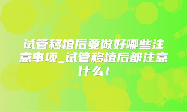 试管移植后要做好哪些注意事项_试管移植后都注意什么!