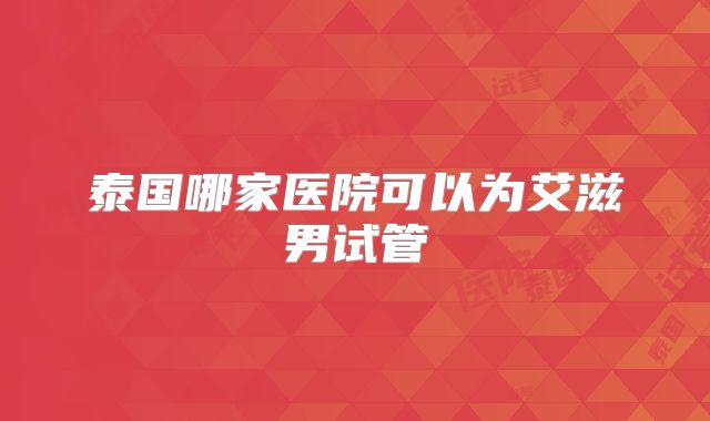 泰国哪家医院可以为艾滋男试管