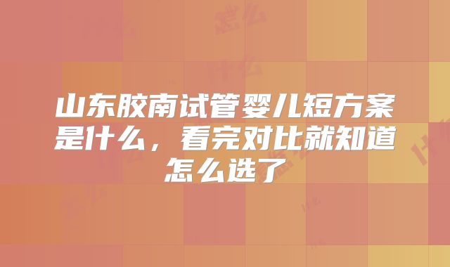 山东胶南试管婴儿短方案是什么,看完对比就知道怎么选了